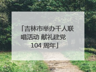 吉林市举办千人联唱活动 献礼建党 104 周年