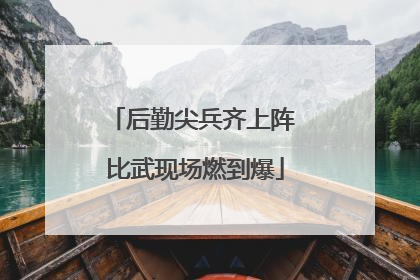 后勤尖兵齐上阵 比武现场燃到爆