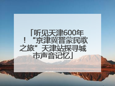听见天津600年！“京津冀晋蒙民歌之旅”天津站探寻城市声音记忆