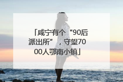 咸宁有个“90后派出所”，守望7000人鄂南小镇