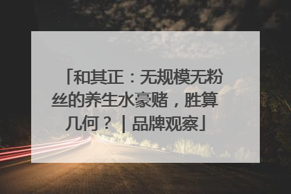 和其正：无规模无粉丝的养生水豪赌，胜算几何？｜品牌观察