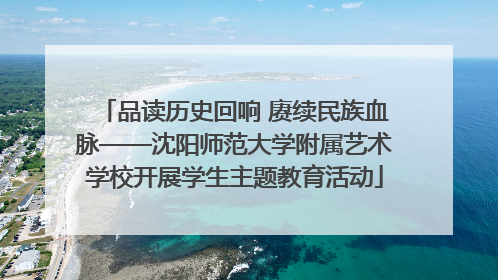 品读历史回响 赓续民族血脉——沈阳师范大学附属艺术学校开展学生主题教育活动