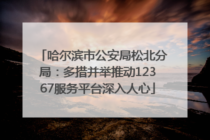 哈尔滨市公安局松北分局：多措并举推动12367服务平台深入人心