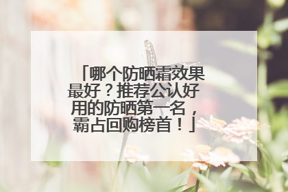 哪个防晒霜效果最好？推荐公认好用的防晒第一名，霸占回购榜首！