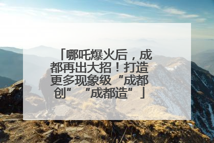 哪吒爆火后，成都再出大招！打造更多现象级“成都创”“成都造”