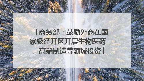 商务部：鼓励外商在国家级经开区开展生物医药、高端制造等领域投资