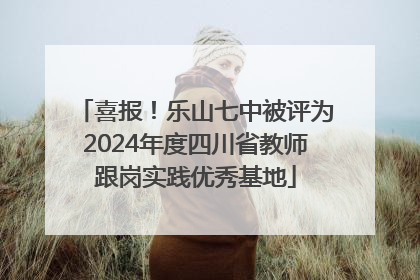 喜报！乐山七中被评为2024年度四川省教师跟岗实践优秀基地