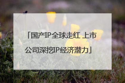 国产IP全球走红 上市公司深挖IP经济潜力