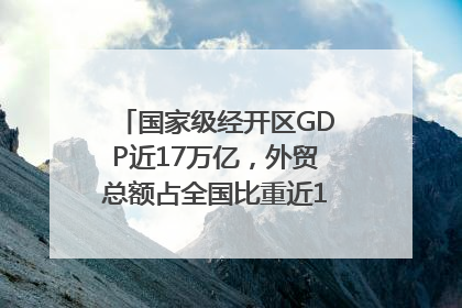 国家级经开区GDP近17万亿，外贸总额占全国比重近1/4｜数读中国