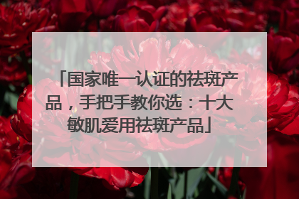 国家唯一认证的祛斑产品，手把手教你选：十大敏肌爱用祛斑产品