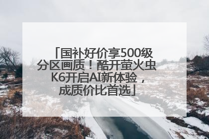 国补好价享500级分区画质！酷开萤火虫K6开启AI新体验，成质价比首选