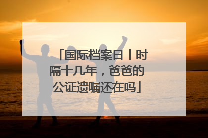 国际档案日丨时隔十几年，爸爸的公证遗嘱还在吗