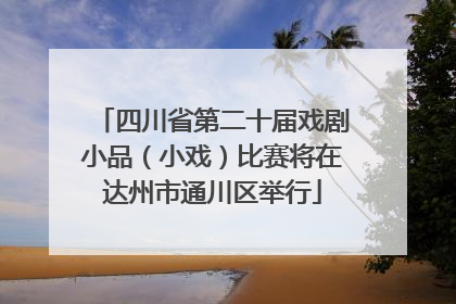 四川省第二十届戏剧小品（小戏）比赛将在达州市通川区举行