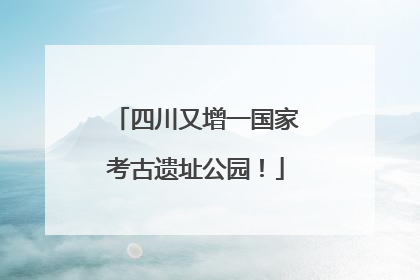 四川又增一国家考古遗址公园！