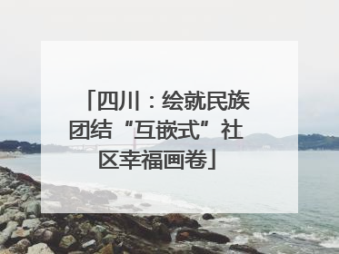 四川：绘就民族团结“互嵌式”社区幸福画卷