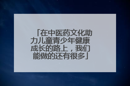 在中医药文化助力儿童青少年健康成长的路上，我们能做的还有很多