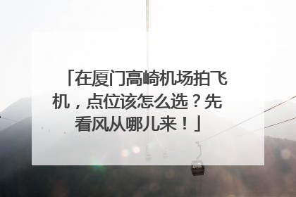 在厦门高崎机场拍飞机，点位该怎么选？先看风从哪儿来！