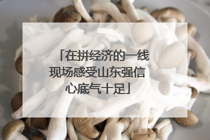 在拼经济的一线现场感受山东强信心底气十足