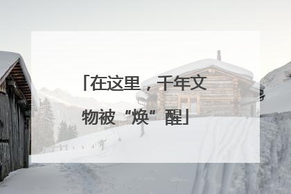 在这里，千年文物被“焕”醒
