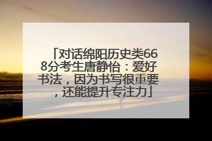 对话绵阳历史类668分考生唐静怡：爱好书法，因为书写很重要，还能提升专注力