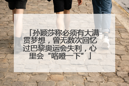 孙颖莎称必须有大满贯梦想，曾无数次回忆过巴黎奥运会失利，心里会“咯噔一下”