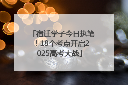 宿迁学子今日执笔！18个考点开启2025高考大战