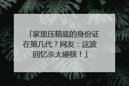 家里压箱底的身份证在第几代？网友：这波回忆杀太硬核！