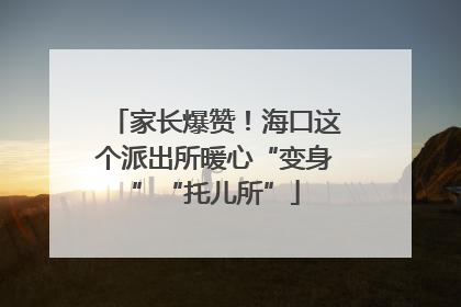 家长爆赞！海口这个派出所暖心“变身”“托儿所”