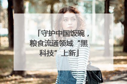 守护中国饭碗，粮食流通领域“黑科技”上新