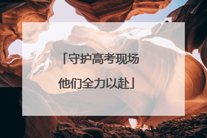 守护高考现场 他们全力以赴
