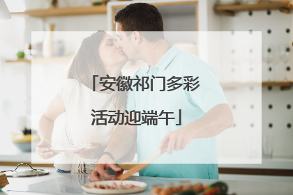 安徽祁门多彩活动迎端午