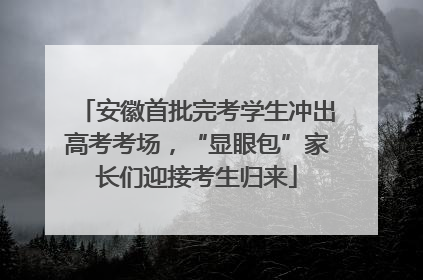 安徽首批完考学生冲出高考考场，“显眼包”家长们迎接考生归来