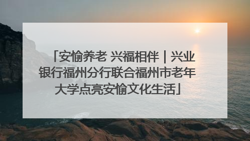 安愉养老 兴福相伴｜兴业银行福州分行联合福州市老年大学点亮安愉文化生活