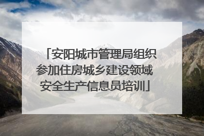 安阳城市管理局组织参加住房城乡建设领域安全生产信息员培训