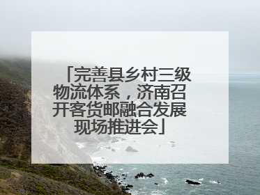 完善县乡村三级物流体系，济南召开客货邮融合发展现场推进会