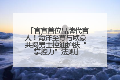 官宣首位品牌代言人！海洋至尊与欧豪共揭男士控油护肤“掌控力”法则