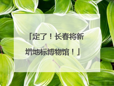 定了！长春将新增地标博物馆！