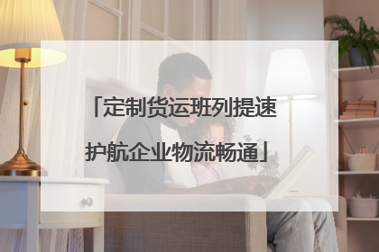 定制货运班列提速 护航企业物流畅通