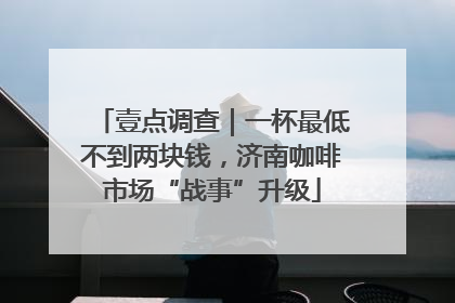 壹点调查｜一杯最低不到两块钱，济南咖啡市场“战事”升级