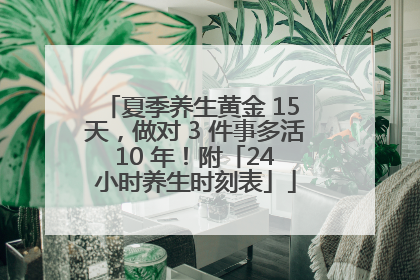 夏季养生黄金 15 天，做对 3 件事多活 10 年！附「24 小时养生时刻表」