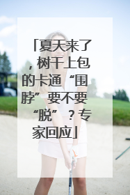 夏天来了，树干上包的卡通“围脖”要不要“脱”？专家回应