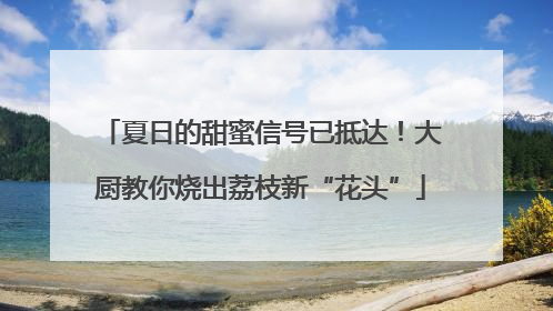 夏日的甜蜜信号已抵达！大厨教你烧出荔枝新“花头”