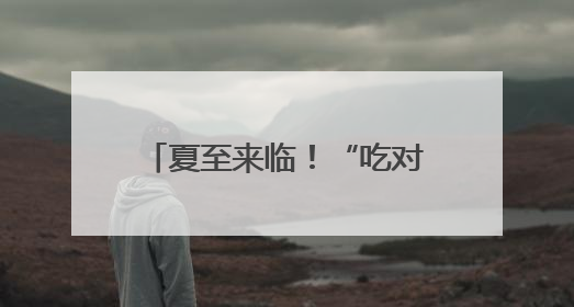 夏至来临！“吃对、动好、不花钱”的养生攻略请查收