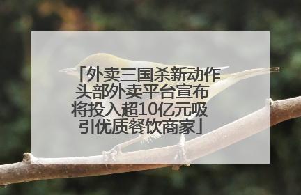 外卖三国杀新动作 头部外卖平台宣布将投入超10亿元吸引优质餐饮商家