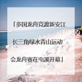 多国龙舟竞渡新安江 长三角绿水青山运动会龙舟赛在屯溪开幕
