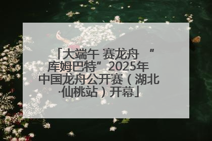 大端午 赛龙舟 “库姆巴特”2025年中国龙舟公开赛（湖北·仙桃站）开幕