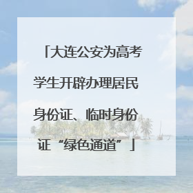 大连公安为高考学生开辟办理居民身份证、临时身份证“绿色通道”