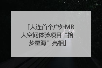 大连首个户外MR大空间体验项目“拾梦星海”亮相