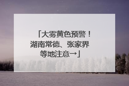 大雾黄色预警！湖南常德、张家界等地注意→