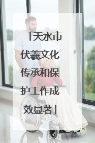 天水市伏羲文化传承和保护工作成效显著